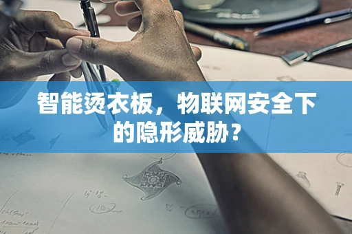 智能烫衣板，物联网安全下的隐形威胁？
