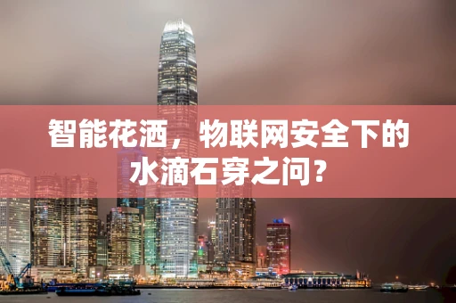 智能花洒，物联网安全下的水滴石穿之问？