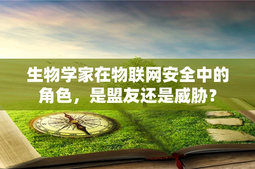 生物学家在物联网安全中的角色，是盟友还是威胁？