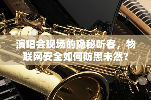 演唱会现场的隐秘听客，物联网安全如何防患未然？