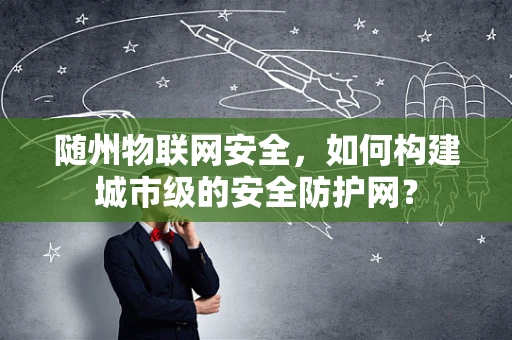 随州物联网安全，如何构建城市级的安全防护网？