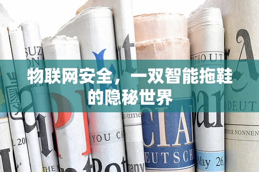 物联网安全，一双智能拖鞋的隐秘世界