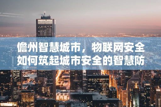 儋州智慧城市，物联网安全如何筑起城市安全的智慧防线？