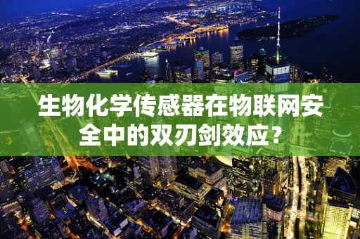 生物化学传感器在物联网安全中的双刃剑效应？
