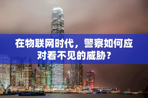 在物联网时代，警察如何应对看不见的威胁？