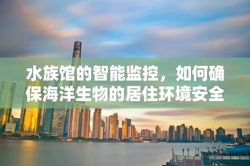 水族馆的智能监控，如何确保海洋生物的居住环境安全无虞？