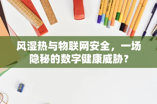 风湿热与物联网安全，一场隐秘的数字健康威胁？