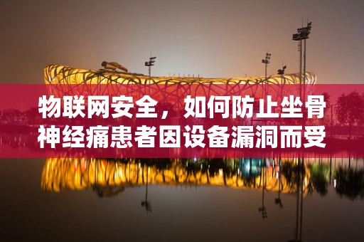 物联网安全，如何防止坐骨神经痛患者因设备漏洞而受侵？