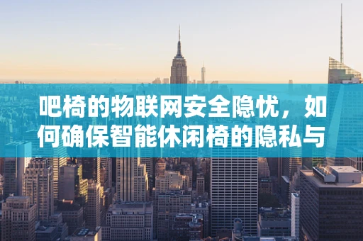 吧椅的物联网安全隐忧，如何确保智能休闲椅的隐私与安全？