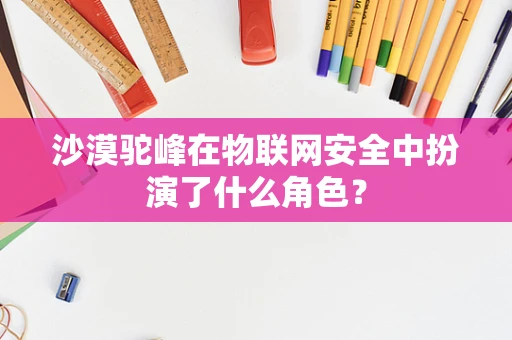 沙漠驼峰在物联网安全中扮演了什么角色？