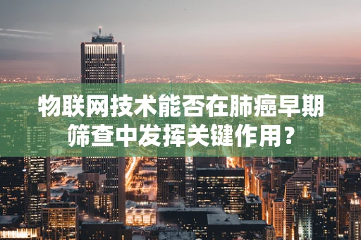 物联网技术能否在肺癌早期筛查中发挥关键作用？