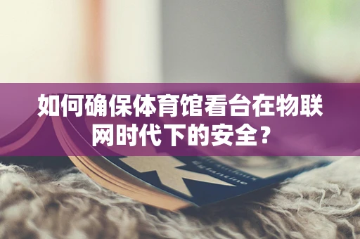 如何确保体育馆看台在物联网时代下的安全？