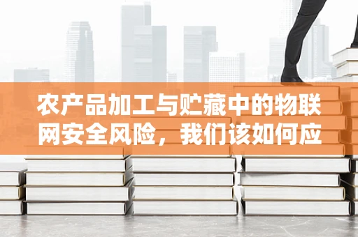 农产品加工与贮藏中的物联网安全风险，我们该如何应对？