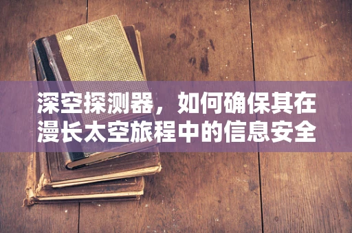 深空探测器，如何确保其在漫长太空旅程中的信息安全？