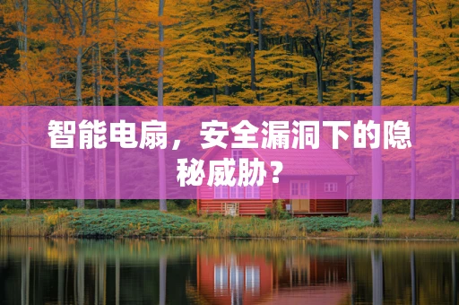智能电扇，安全漏洞下的隐秘威胁？