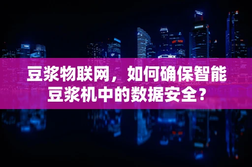 豆浆物联网，如何确保智能豆浆机中的数据安全？