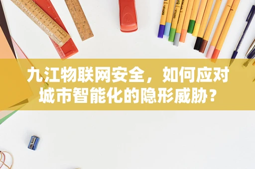 九江物联网安全，如何应对城市智能化的隐形威胁？