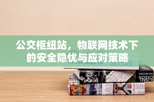 公交枢纽站，物联网技术下的安全隐忧与应对策略