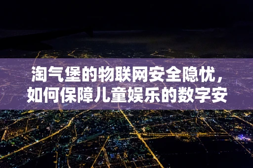 淘气堡的物联网安全隐忧，如何保障儿童娱乐的数字安全？