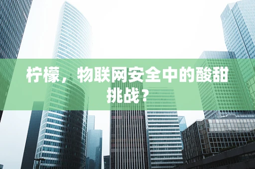 柠檬，物联网安全中的酸甜挑战？