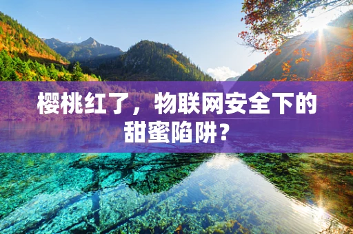 樱桃红了，物联网安全下的甜蜜陷阱？