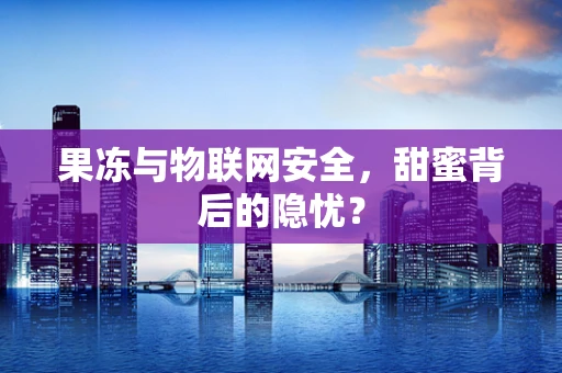 果冻与物联网安全，甜蜜背后的隐忧？