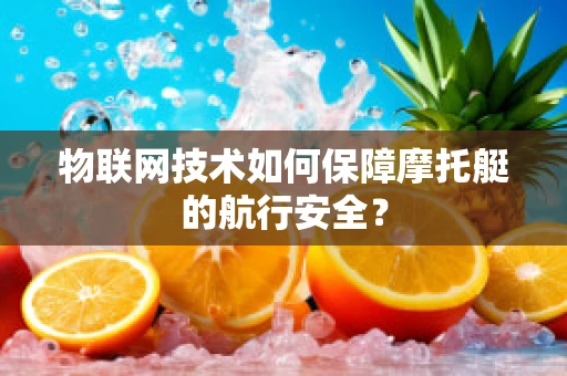 物联网技术如何保障摩托艇的航行安全？