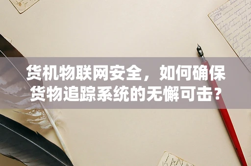 货机物联网安全，如何确保货物追踪系统的无懈可击？