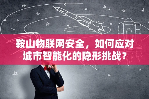 鞍山物联网安全，如何应对城市智能化的隐形挑战？