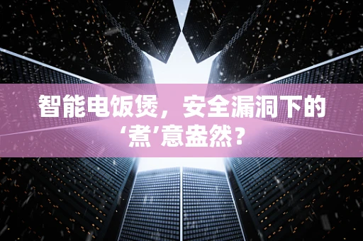 智能电饭煲，安全漏洞下的‘煮’意盎然？