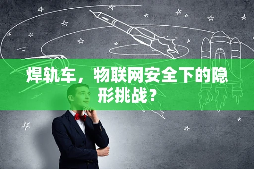 焊轨车，物联网安全下的隐形挑战？