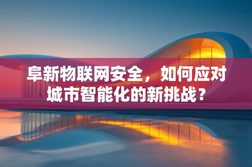 阜新物联网安全，如何应对城市智能化的新挑战？