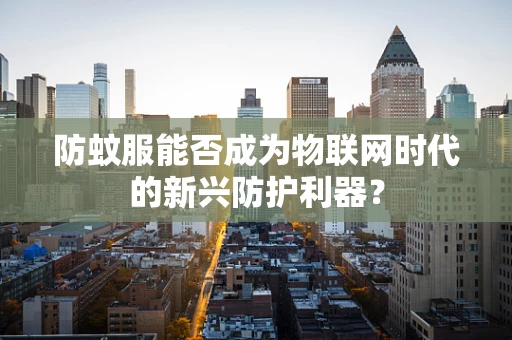 防蚊服能否成为物联网时代的新兴防护利器？