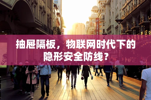 抽屉隔板，物联网时代下的隐形安全防线？