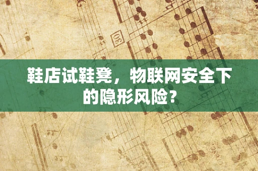 鞋店试鞋凳，物联网安全下的隐形风险？