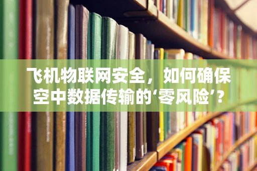 飞机物联网安全，如何确保空中数据传输的‘零风险’？