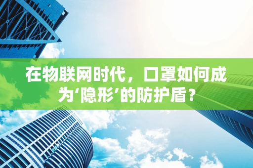 在物联网时代，口罩如何成为‘隐形’的防护盾？