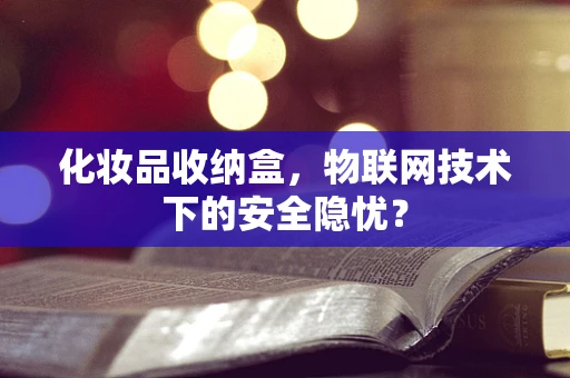 化妆品收纳盒，物联网技术下的安全隐忧？