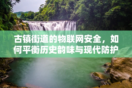 古镇街道的物联网安全，如何平衡历史韵味与现代防护？