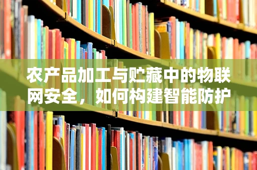 农产品加工与贮藏中的物联网安全，如何构建智能防护网？