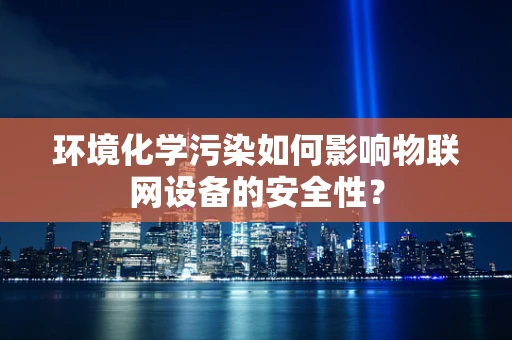 环境化学污染如何影响物联网设备的安全性？