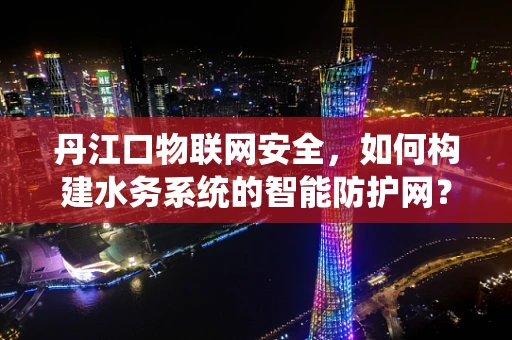 丹江口物联网安全，如何构建水务系统的智能防护网？