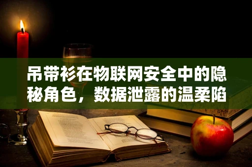 吊带衫在物联网安全中的隐秘角色，数据泄露的温柔陷阱？