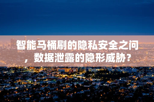 智能马桶刷的隐私安全之问，数据泄露的隐形威胁？