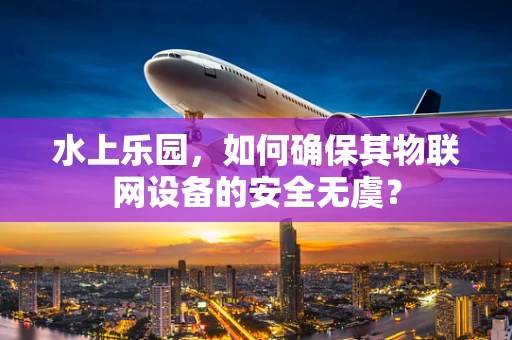 水上乐园，如何确保其物联网设备的安全无虞？