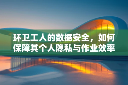 环卫工人的数据安全，如何保障其个人隐私与作业效率的平衡？