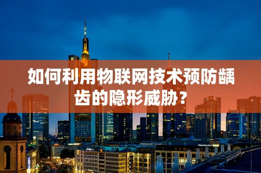 如何利用物联网技术预防龋齿的隐形威胁？