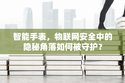 智能手表，物联网安全中的隐秘角落如何被守护？