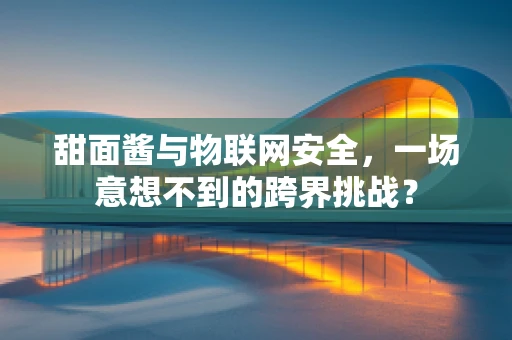 甜面酱与物联网安全，一场意想不到的跨界挑战？