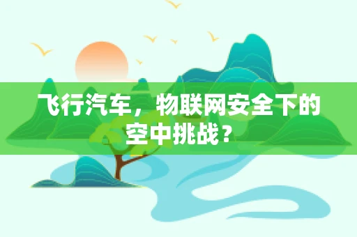 飞行汽车，物联网安全下的空中挑战？